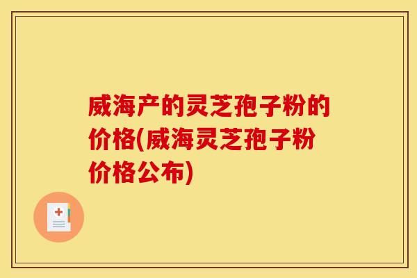 威海产的灵芝孢子粉的价格(威海灵芝孢子粉价格公布)
