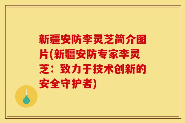 新疆安防李灵芝简介图片(新疆安防专家李灵芝：致力于技术创新的安全守护者)