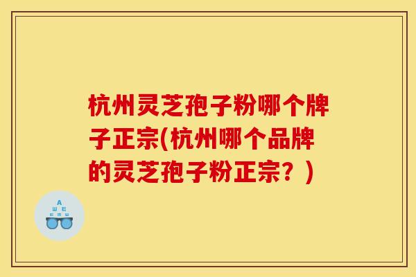 杭州灵芝孢子粉哪个牌子正宗(杭州哪个品牌的灵芝孢子粉正宗？)