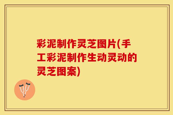 彩泥制作灵芝图片(手工彩泥制作生动灵动的灵芝图案)