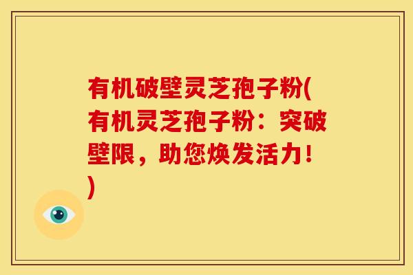 有机破壁灵芝孢子粉(有机灵芝孢子粉：突破壁限，助您焕发活力！)