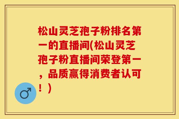 松山灵芝孢子粉排名第一的直播间(松山灵芝孢子粉直播间荣登第一，品质赢得消费者认可！)