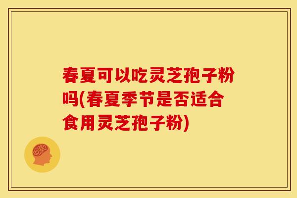 春夏可以吃灵芝孢子粉吗(春夏季节是否适合食用灵芝孢子粉)