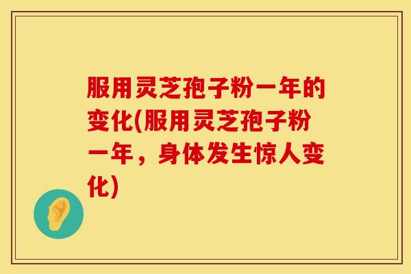 服用灵芝孢子粉一年的变化(服用灵芝孢子粉一年，身体发生惊人变化)