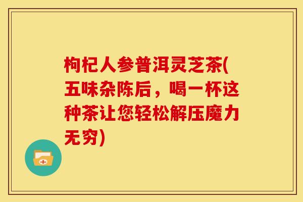 枸杞人参普洱灵芝茶(五味杂陈后，喝一杯这种茶让您轻松解压魔力无穷)