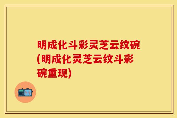 明成化斗彩灵芝云纹碗(明成化灵芝云纹斗彩碗重现)