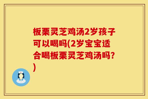 板栗灵芝鸡汤2岁孩子可以喝吗(2岁宝宝适合喝板栗灵芝鸡汤吗？)