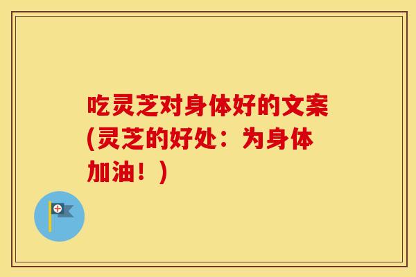 吃灵芝对身体好的文案(灵芝的好处：为身体加油！)