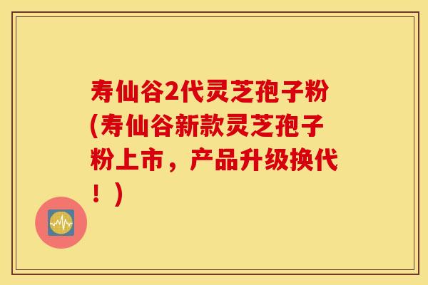 寿仙谷2代灵芝孢子粉(寿仙谷新款灵芝孢子粉上市，产品升级换代！)