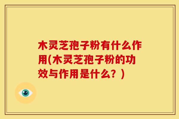 木灵芝孢子粉有什么作用(木灵芝孢子粉的功效与作用是什么？)