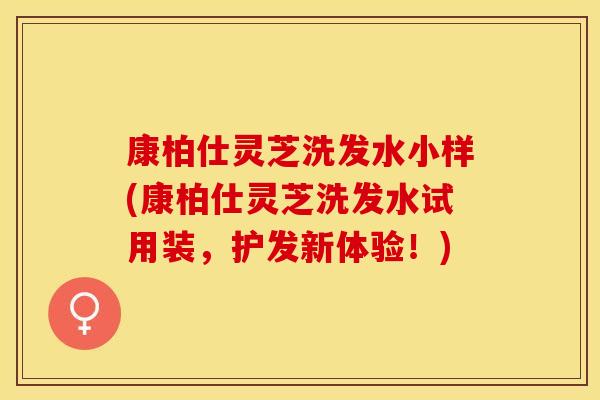 康柏仕灵芝洗发水小样(康柏仕灵芝洗发水试用装，护发新体验！)