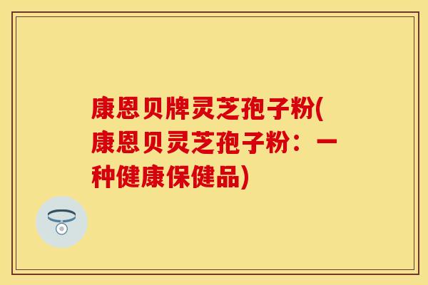 康恩贝牌灵芝孢子粉(康恩贝灵芝孢子粉：一种健康保健品)