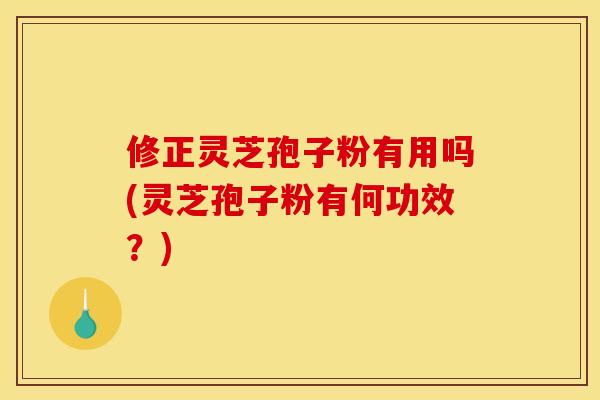 修正灵芝孢子粉有用吗(灵芝孢子粉有何功效？)