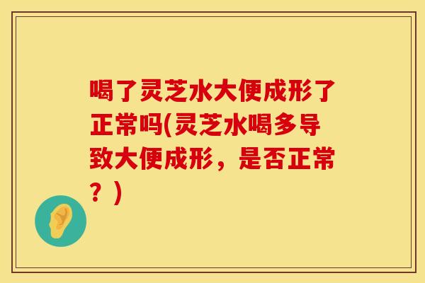 喝了灵芝水大便成形了正常吗(灵芝水喝多导致大便成形，是否正常？)