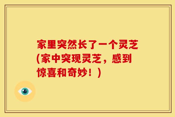 家里突然长了一个灵芝(家中突现灵芝，感到惊喜和奇妙！)
