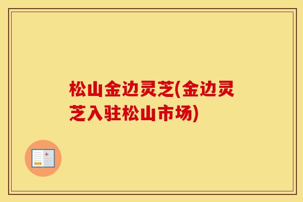 松山金边灵芝(金边灵芝入驻松山市场)