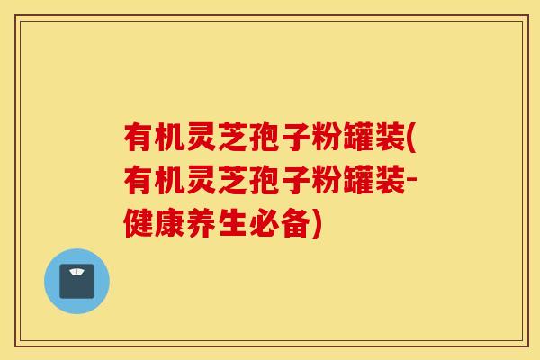 有机灵芝孢子粉罐装(有机灵芝孢子粉罐装-健康养生必备)
