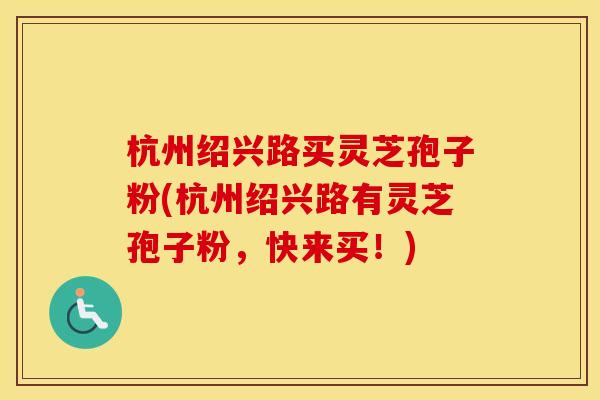 杭州绍兴路买灵芝孢子粉(杭州绍兴路有灵芝孢子粉，快来买！)