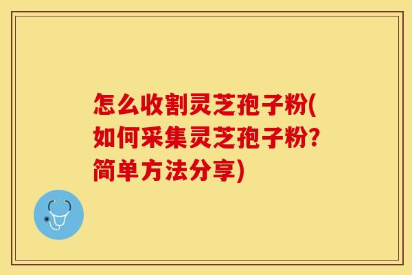 怎么收割灵芝孢子粉(如何采集灵芝孢子粉？简单方法分享)