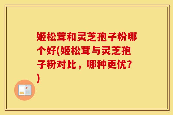 姬松茸和灵芝孢子粉哪个好(姬松茸与灵芝孢子粉对比，哪种更优？)
