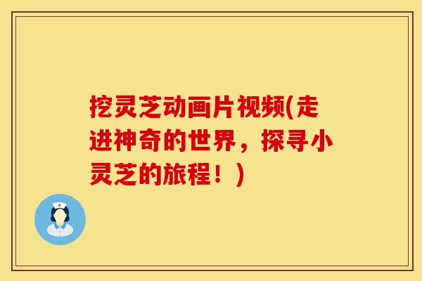 挖灵芝动画片视频(走进神奇的世界，探寻小灵芝的旅程！)
