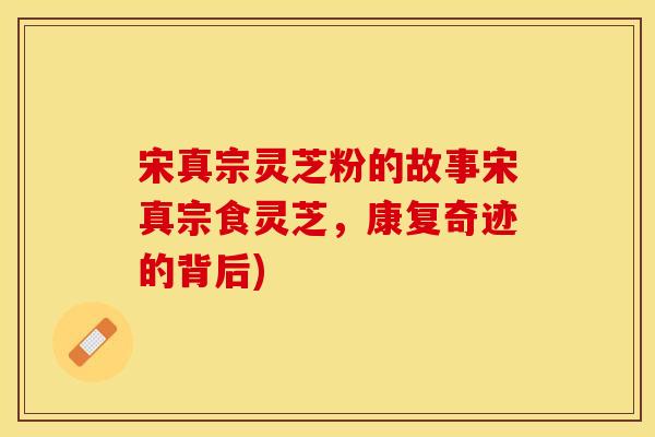 宋真宗灵芝粉的故事宋真宗食灵芝，康复奇迹的背后)