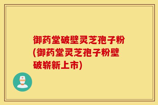 御药堂破壁灵芝孢子粉(御药堂灵芝孢子粉壁破崭新上市)