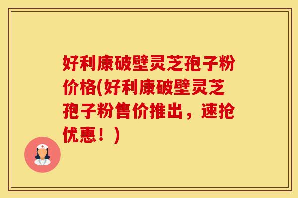 好利康破壁灵芝孢子粉价格(好利康破壁灵芝孢子粉售价推出，速抢优惠！)