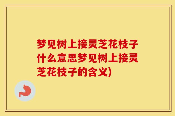 梦见树上接灵芝花枝子什么意思梦见树上接灵芝花枝子的含义)