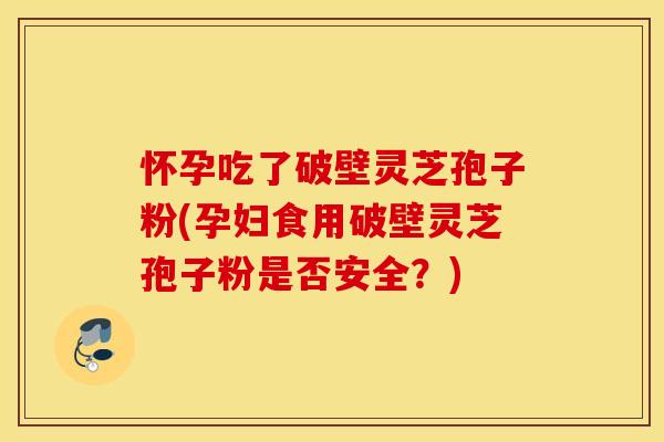 怀孕吃了破壁灵芝孢子粉(孕妇食用破壁灵芝孢子粉是否安全？)