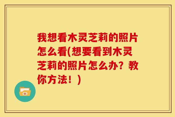 我想看木灵芝莉的照片怎么看(想要看到木灵芝莉的照片怎么办？教你方法！)