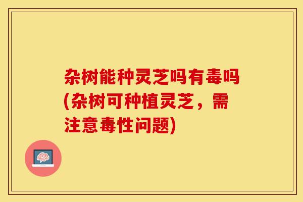 杂树能种灵芝吗有毒吗(杂树可种植灵芝，需注意毒性问题)