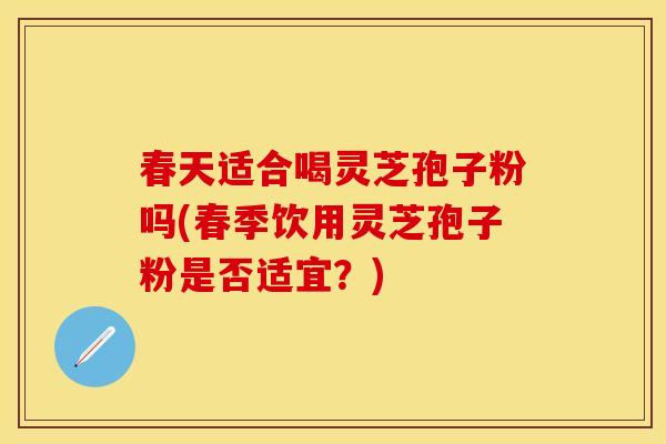 春天适合喝灵芝孢子粉吗(春季饮用灵芝孢子粉是否适宜？)