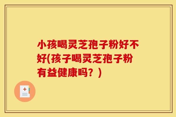 小孩喝灵芝孢子粉好不好(孩子喝灵芝孢子粉有益健康吗？)