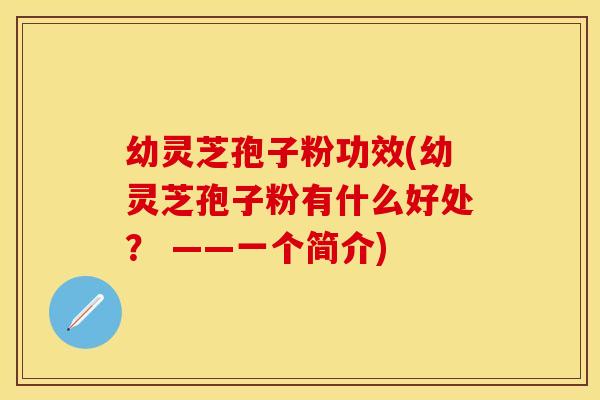 幼灵芝孢子粉功效(幼灵芝孢子粉有什么好处？ ——一个简介)