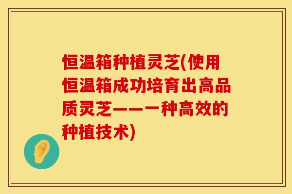 恒温箱种植灵芝(使用恒温箱成功培育出高品质灵芝——一种高效的种植技术)