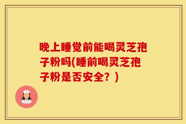 晚上睡觉前能喝灵芝孢子粉吗(睡前喝灵芝孢子粉是否安全？)