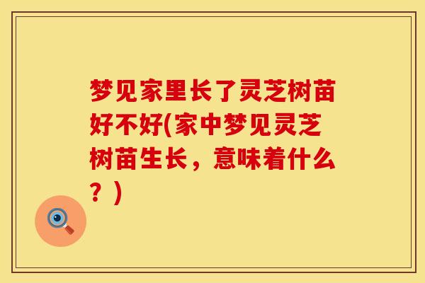 梦见家里长了灵芝树苗好不好(家中梦见灵芝树苗生长，意味着什么？)