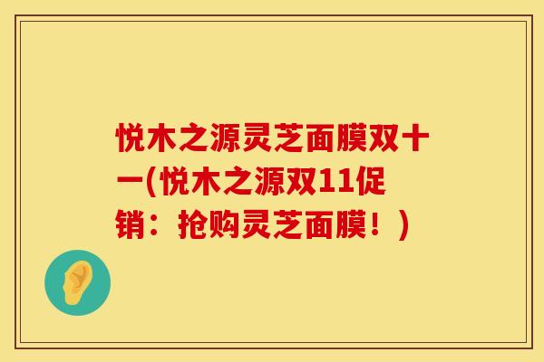 悦木之源灵芝面膜双十一(悦木之源双11促销：抢购灵芝面膜！)