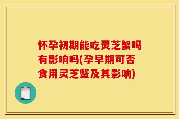 怀孕初期能吃灵芝蟹吗有影响吗(孕早期可否食用灵芝蟹及其影响)