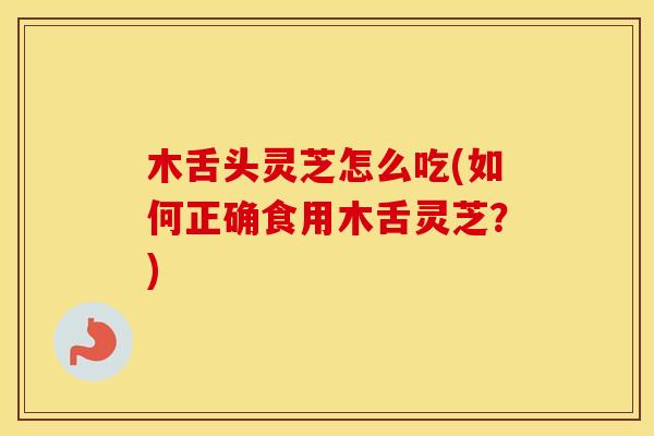 木舌头灵芝怎么吃(如何正确食用木舌灵芝？)