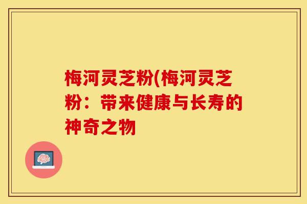 梅河灵芝粉(梅河灵芝粉：带来健康与长寿的神奇之物