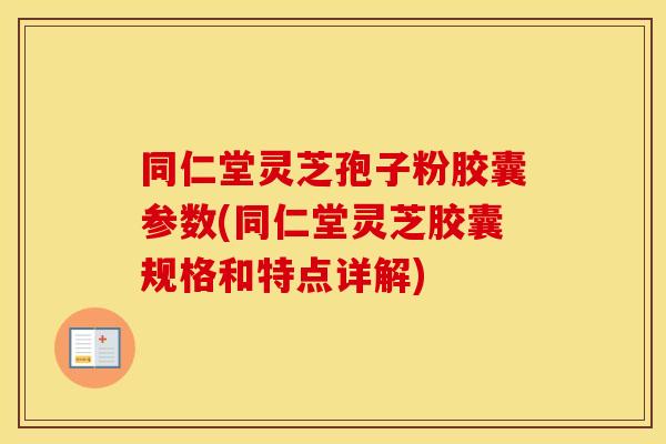 同仁堂灵芝孢子粉胶囊参数(同仁堂灵芝胶囊规格和特点详解)