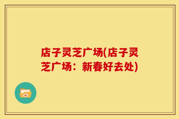店子灵芝广场(店子灵芝广场：新春好去处)