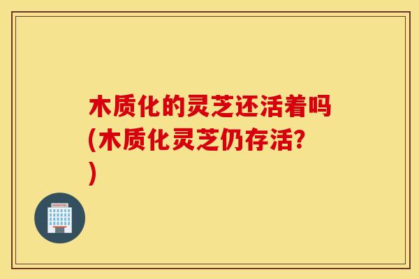 木质化的灵芝还活着吗(木质化灵芝仍存活？)
