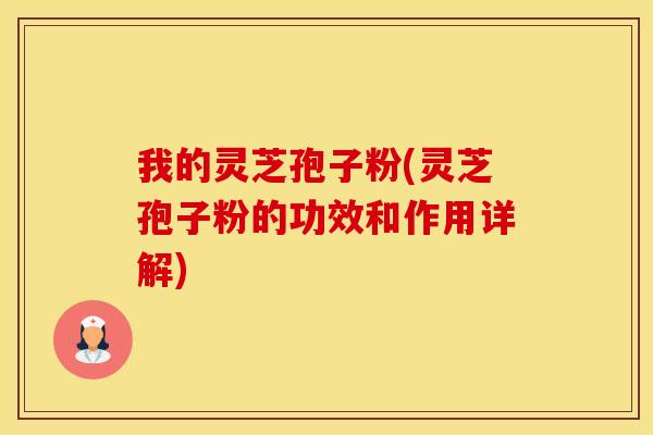 我的灵芝孢子粉(灵芝孢子粉的功效和作用详解)