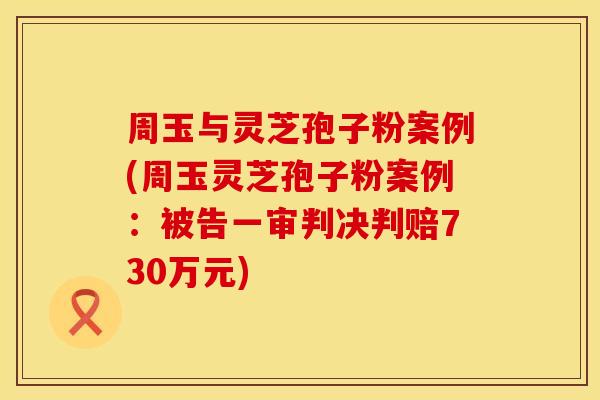 周玉与灵芝孢子粉案例(周玉灵芝孢子粉案例：被告一审判决判赔730万元)