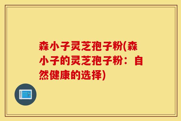 森小子灵芝孢子粉(森小子的灵芝孢子粉：自然健康的选择)