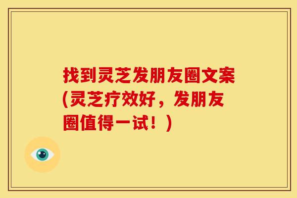 找到灵芝发朋友圈文案(灵芝疗效好，发朋友圈值得一试！)
