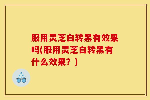 服用灵芝白转黑有效果吗(服用灵芝白转黑有什么效果？)